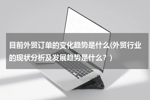 目前外贸订单的变化趋势是什么(外贸行业的现状分析及发展趋势是什么？)