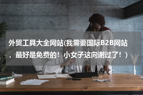 外贸工具大全网站(我需要国际B2B网站，最好是免费的！小女子这向谢过了！)