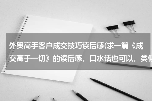 外贸高手客户成交技巧读后感(求一篇《成交高于一切》的读后感，口水话也可以，类似的也可以。高分相谢！！！！)