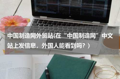 中国制造网外贸站(在“中国制造网”中文站上发信息，外国人能看到吗？)