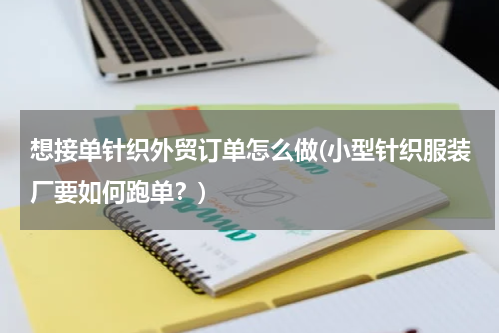 想接单针织外贸订单怎么做(小型针织服装厂要如何跑单？)