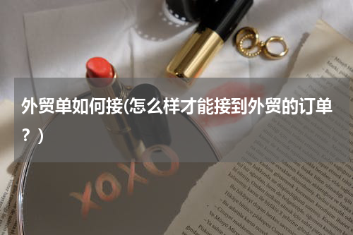 外贸单如何接(怎么样才能接到外贸的订单？)