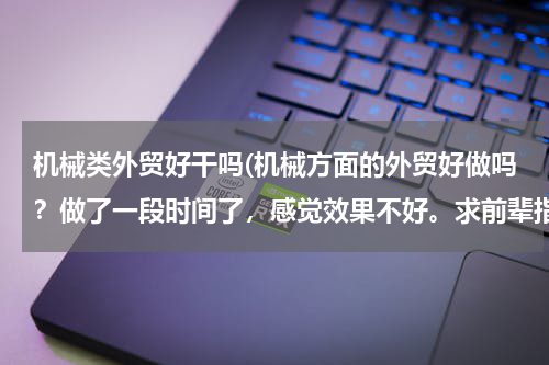 机械类外贸好干吗(机械方面的外贸好做吗？做了一段时间了，感觉效果不好。求前辈指点一下~)