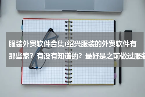 服装外贸软件合集(绍兴服装的外贸软件有那些家？有没有知道的？最好是之前做过服装的软件公司。)