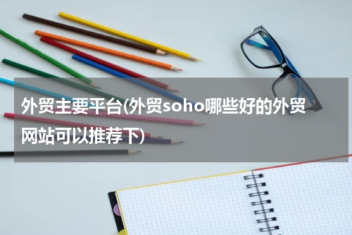 外贸主要平台(外贸soho哪些好的外贸网站可以推荐下)