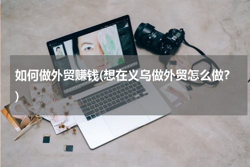 如何做外贸赚钱(想在义乌做外贸怎么做？)