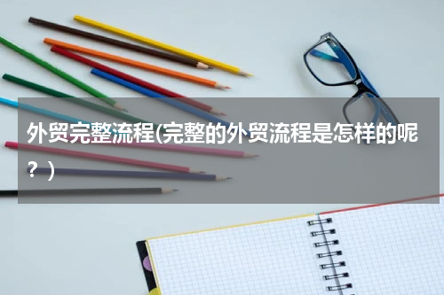 外贸完整流程(完整的外贸流程是怎样的呢？)