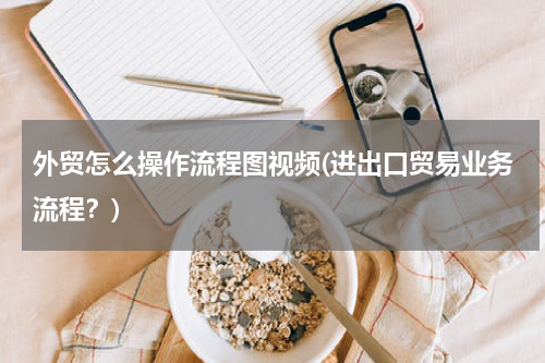 外贸怎么操作流程图视频(进出口贸易业务流程？)