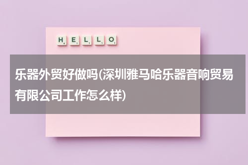 乐器外贸好做吗(深圳雅马哈乐器音响贸易有限公司工作怎么样)