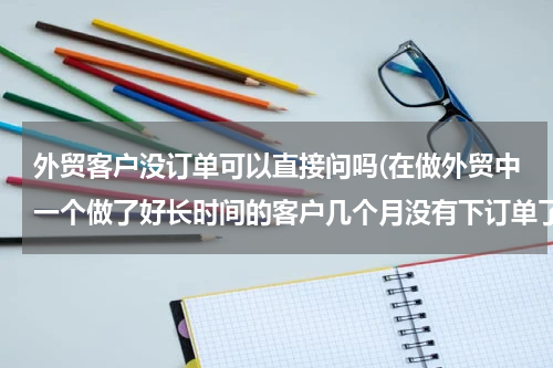 外贸客户没订单可以直接问吗(在做外贸中一个做了好长时间的客户几个月没有下订单了，写邮件想询问原因该怎写（日语啊）)