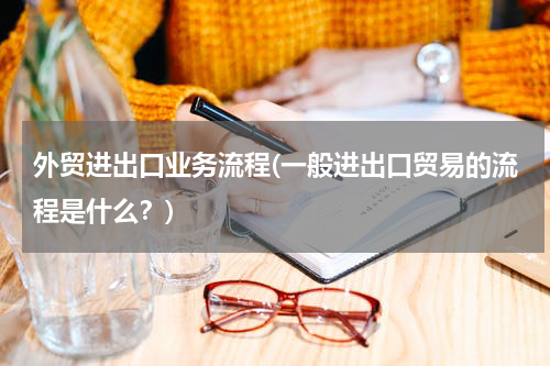 外贸进出口业务流程(一般进出口贸易的流程是什么？)