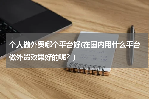 个人做外贸哪个平台好(在国内用什么平台做外贸效果好的呢？)
