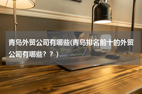 青岛外贸公司有哪些(青岛排名前十的外贸公司有哪些？？)