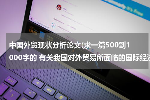 中国外贸现状分析论文(求一篇500到1000字的 有关我国对外贸易所面临的国际经济环境的 论文 急急急)