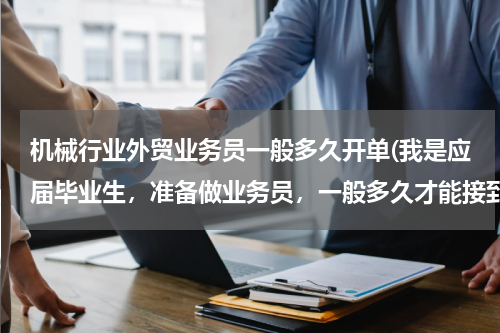 机械行业外贸业务员一般多久开单(我是应届毕业生，准备做业务员，一般多久才能接到单子？)
