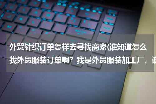 外贸针织订单怎样去寻找商家(谁知道怎么找外贸服装订单啊？我是外贸服装加工厂，谁有外贸服装订单啊？？？)
