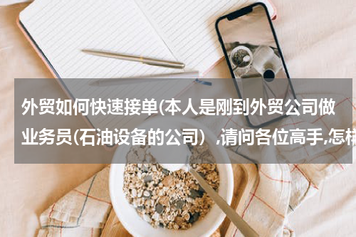 外贸如何快速接单(本人是刚到外贸公司做业务员(石油设备的公司）,请问各位高手,怎样才能尽快接到订单?)