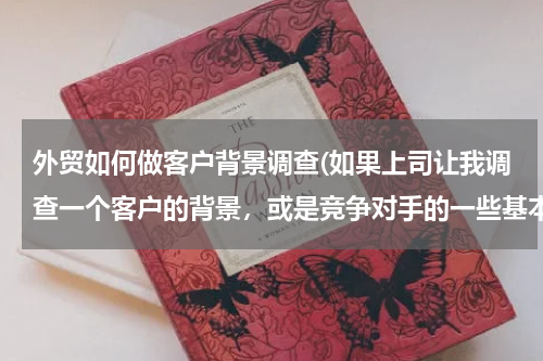 外贸如何做客户背景调查(如果上司让我调查一个客户的背景，或是竞争对手的一些基本资料我要如何着手呢)