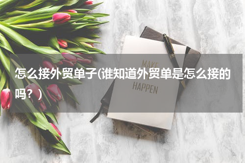 怎么接外贸单子(谁知道外贸单是怎么接的吗？)