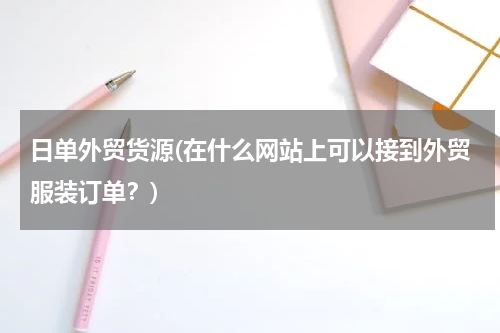 日单外贸货源(在什么网站上可以接到外贸服装订单？)