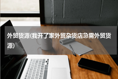 外贸货源(我开了家外贸杂货店急需外贸货源)