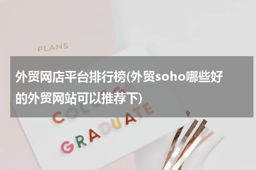 外贸网店平台排行榜(外贸soho哪些好的外贸网站可以推荐下)