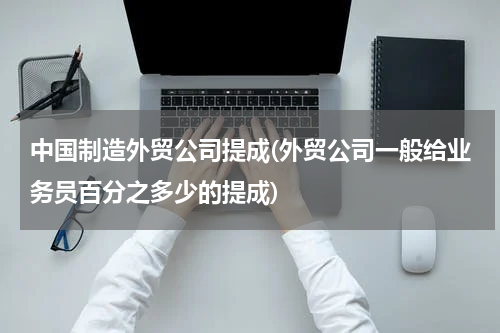 中国制造外贸公司提成(外贸公司一般给业务员百分之多少的提成)