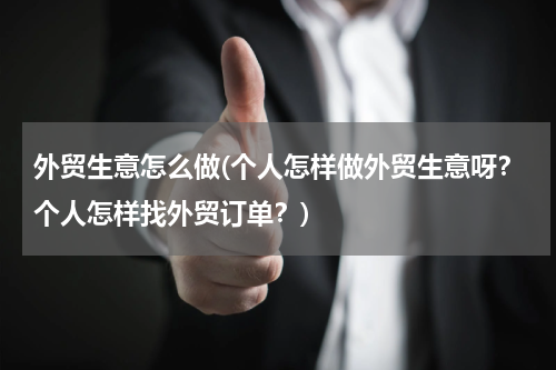 外贸生意怎么做(个人怎样做外贸生意呀？个人怎样找外贸订单？)