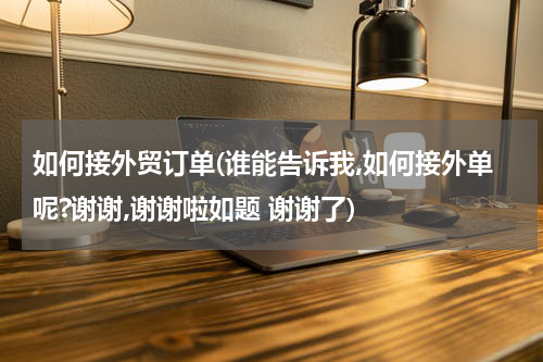 如何接外贸订单(谁能告诉我,如何接外单呢?谢谢,谢谢啦如题 谢谢了)