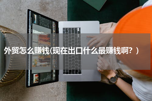 外贸怎么赚钱(现在出口什么最赚钱啊？)