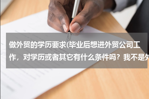 做外贸的学历要求(毕业后想进外贸公司工作，对学历或者其它有什么条件吗？我不是外贸专业的…难吗？)