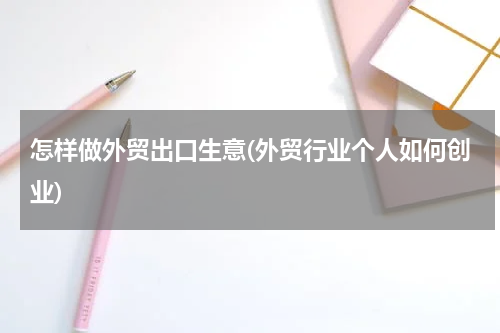 怎样做外贸出口生意(外贸行业个人如何创业)