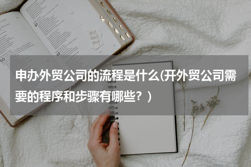 申办外贸公司的流程是什么(开外贸公司需要的程序和步骤有哪些？)