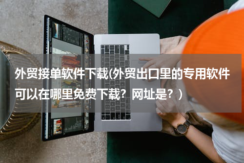 外贸接单软件下载(外贸出口里的专用软件可以在哪里免费下载？网址是？)