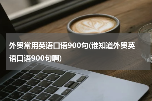 外贸常用英语口语900句(谁知道外贸英语口语900句啊)