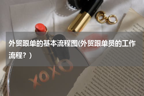 外贸跟单的基本流程图(外贸跟单员的工作流程？)