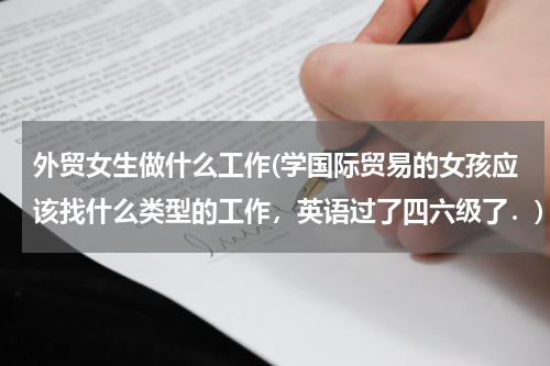 外贸女生做什么工作(学国际贸易的女孩应该找什么类型的工作，英语过了四六级了．)