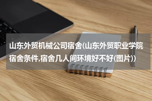 山东外贸机械公司宿舍(山东外贸职业学院宿舍条件,宿舍几人间环境好不好(图片))