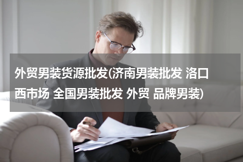 外贸男装货源批发(济南男装批发 洛口 西市场 全国男装批发 外贸 品牌男装)