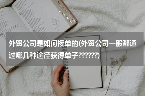 外贸公司是如何接单的(外贸公司一般都通过哪几种途径获得单子??????)