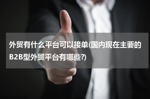 外贸有什么平台可以接单(国内现在主要的B2B型外贸平台有哪些?)