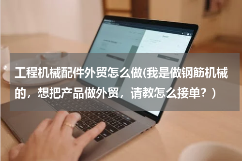 工程机械配件外贸怎么做(我是做钢筋机械的，想把产品做外贸，请教怎么接单？)