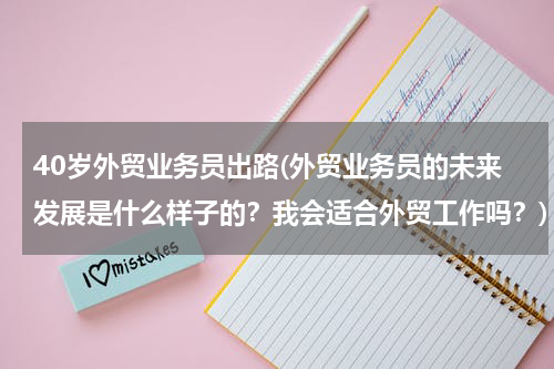40岁外贸业务员出路(外贸业务员的未来发展是什么样子的？我会适合外贸工作吗？)