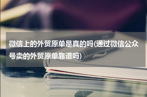 微信上的外贸原单是真的吗(通过微信公众号卖的外贸原单靠谱吗)