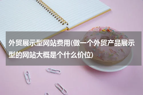 外贸展示型网站费用(做一个外贸产品展示型的网站大概是个什么价位)