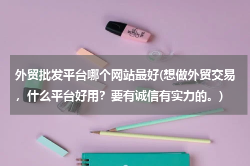 外贸批发平台哪个网站最好(想做外贸交易，什么平台好用？要有诚信有实力的。)