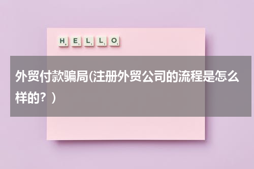 外贸付款骗局(注册外贸公司的流程是怎么样的？)