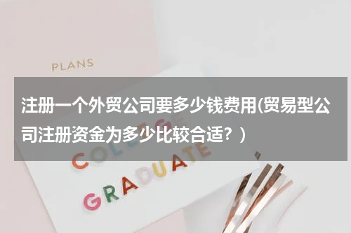 注册一个外贸公司要多少钱费用(贸易型公司注册资金为多少比较合适？)
