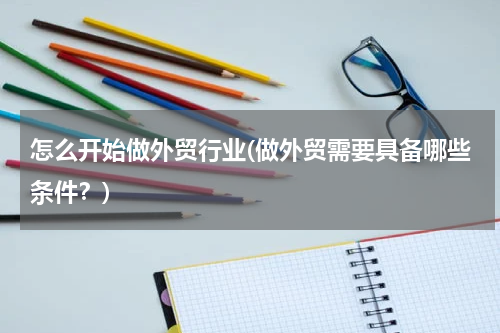 怎么开始做外贸行业(做外贸需要具备哪些条件？)
