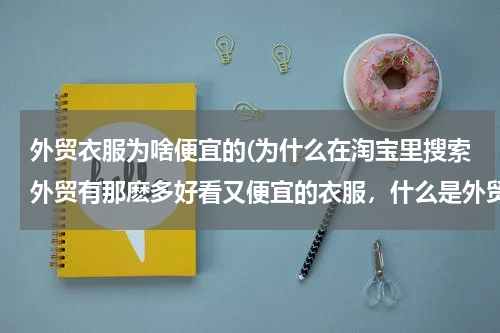 外贸衣服为啥便宜的(为什么在淘宝里搜索外贸有那麽多好看又便宜的衣服，什么是外贸，为什么外贸那么便宜)